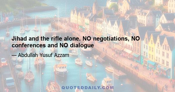 Jihad and the rifle alone. NO negotiations, NO conferences and NO dialogue