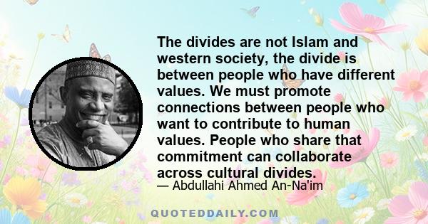 The divides are not Islam and western society, the divide is between people who have different values. We must promote connections between people who want to contribute to human values. People who share that commitment