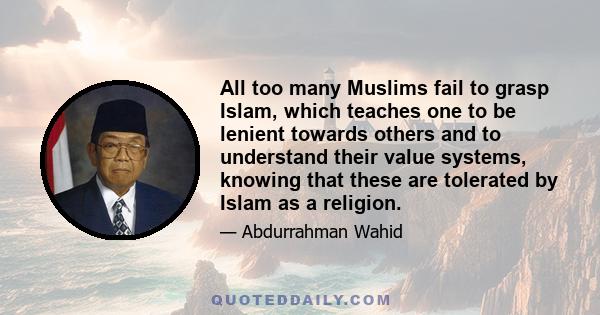 All too many Muslims fail to grasp Islam, which teaches one to be lenient towards others and to understand their value systems, knowing that these are tolerated by Islam as a religion.