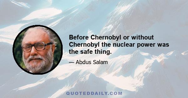 Before Chernobyl or without Chernobyl the nuclear power was the safe thing.