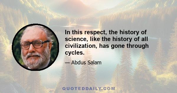 In this respect, the history of science, like the history of all civilization, has gone through cycles.