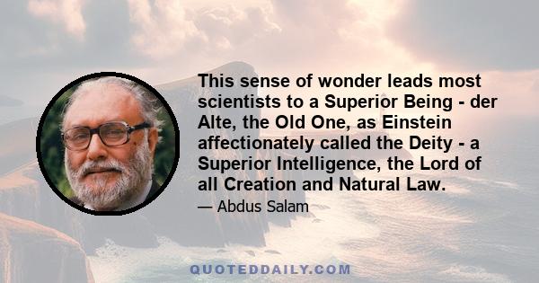 This sense of wonder leads most scientists to a Superior Being - der Alte, the Old One, as Einstein affectionately called the Deity - a Superior Intelligence, the Lord of all Creation and Natural Law.