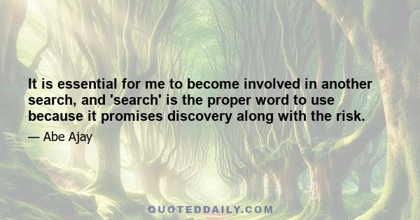 It is essential for me to become involved in another search, and 'search' is the proper word to use because it promises discovery along with the risk.