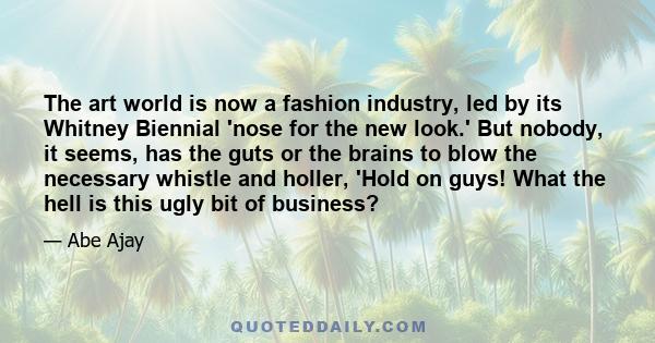 The art world is now a fashion industry, led by its Whitney Biennial 'nose for the new look.' But nobody, it seems, has the guts or the brains to blow the necessary whistle and holler, 'Hold on guys! What the hell is