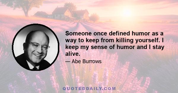 Someone once defined humor as a way to keep from killing yourself. I keep my sense of humor and I stay alive.