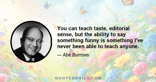 You can teach taste, editorial sense, but the ability to say something funny is something I've never been able to teach anyone.