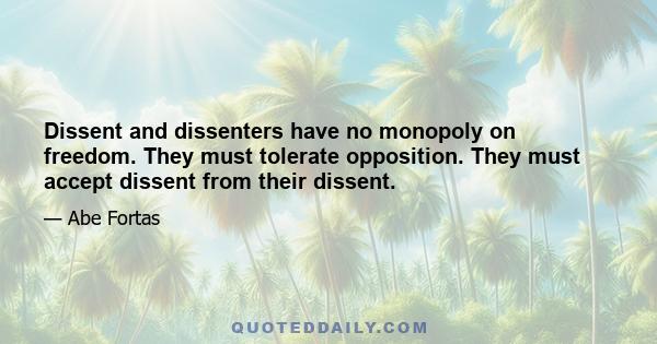 Dissent and dissenters have no monopoly on freedom. They must tolerate opposition. They must accept dissent from their dissent.