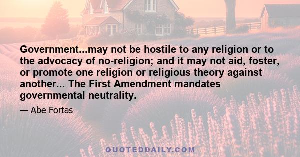 Government...may not be hostile to any religion or to the advocacy of no-religion; and it may not aid, foster, or promote one religion or religious theory against another... The First Amendment mandates governmental