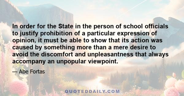 In order for the State in the person of school officials to justify prohibition of a particular expression of opinion, it must be able to show that its action was caused by something more than a mere desire to avoid the 