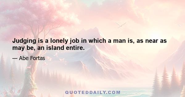 Judging is a lonely job in which a man is, as near as may be, an island entire.