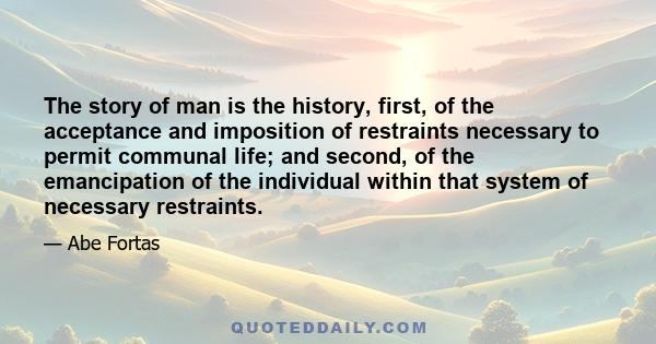 The story of man is the history, first, of the acceptance and imposition of restraints necessary to permit communal life; and second, of the emancipation of the individual within that system of necessary restraints.