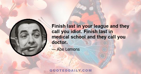 Finish last in your league and they call you idiot. Finish last in medical school and they call you doctor.