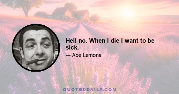 Hell no. When I die I want to be sick.