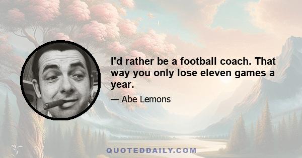 I'd rather be a football coach. That way you only lose eleven games a year.