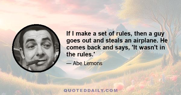 If I make a set of rules, then a guy goes out and steals an airplane. He comes back and says, 'It wasn't in the rules.'