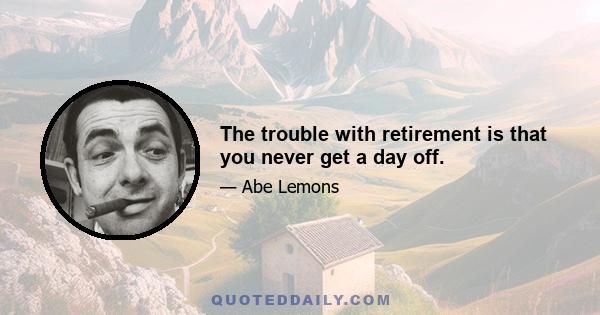 The trouble with retirement is that you never get a day off.