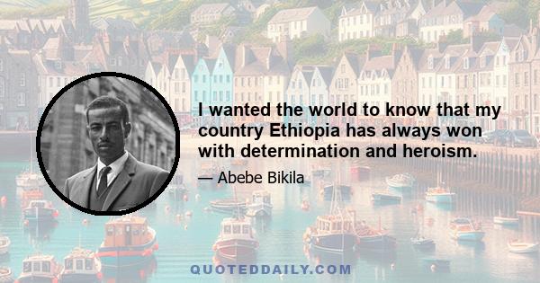 I wanted the world to know that my country Ethiopia has always won with determination and heroism.