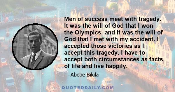 Men of success meet with tragedy. It was the will of God that I won the Olympics, and it was the will of God that I met with my accident. I accepted those victories as I accept this tragedy. I have to accept both