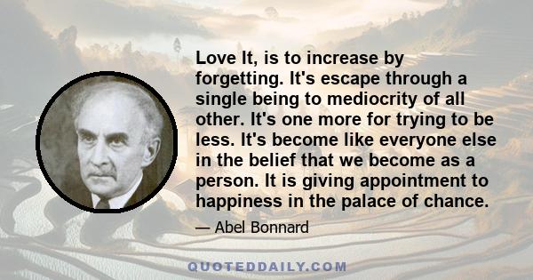 Love It, is to increase by forgetting. It's escape through a single being to mediocrity of all other. It's one more for trying to be less. It's become like everyone else in the belief that we become as a person. It is