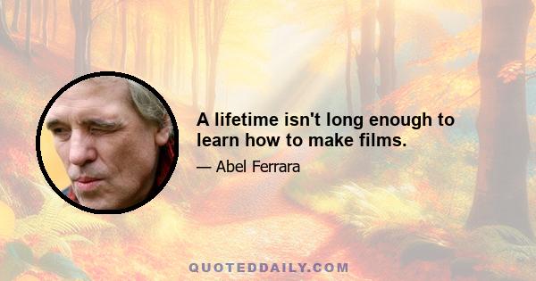 A lifetime isn't long enough to learn how to make films.