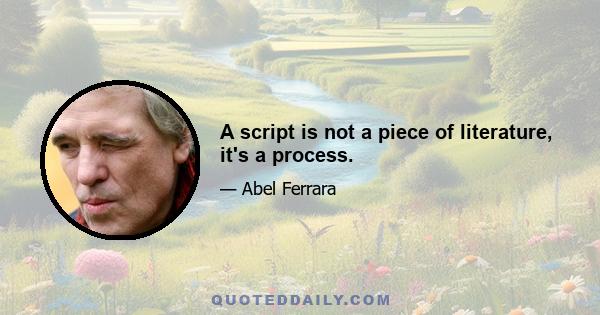 A script is not a piece of literature, it's a process.