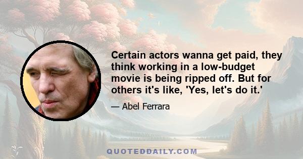 Certain actors wanna get paid, they think working in a low-budget movie is being ripped off. But for others it's like, 'Yes, let's do it.'