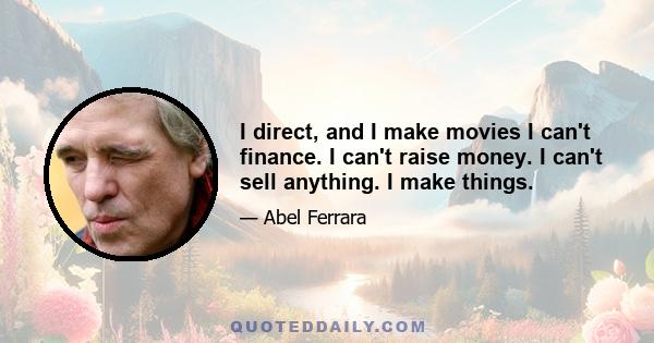 I direct, and I make movies I can't finance. I can't raise money. I can't sell anything. I make things.