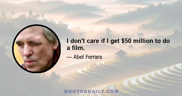 I don't care if I get $50 million to do a film.