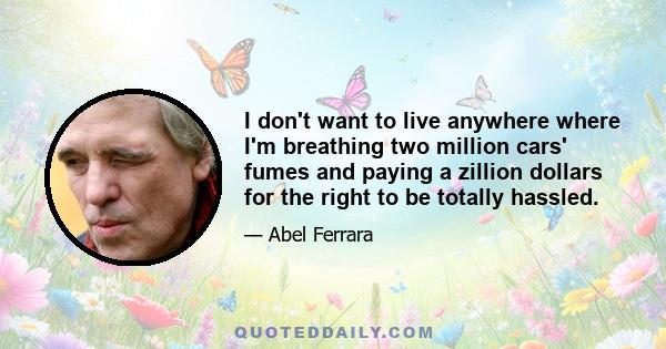 I don't want to live anywhere where I'm breathing two million cars' fumes and paying a zillion dollars for the right to be totally hassled.