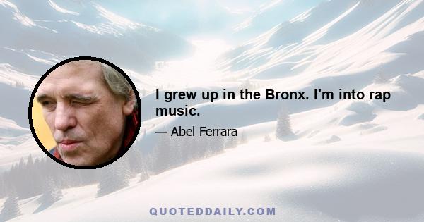 I grew up in the Bronx. I'm into rap music.