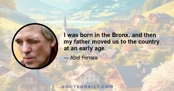 I was born in the Bronx, and then my father moved us to the country at an early age.