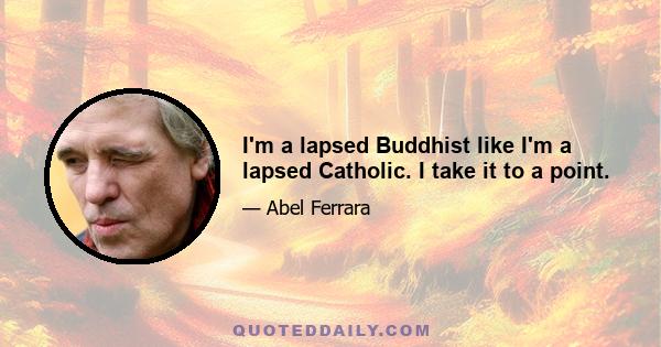 I'm a lapsed Buddhist like I'm a lapsed Catholic. I take it to a point.