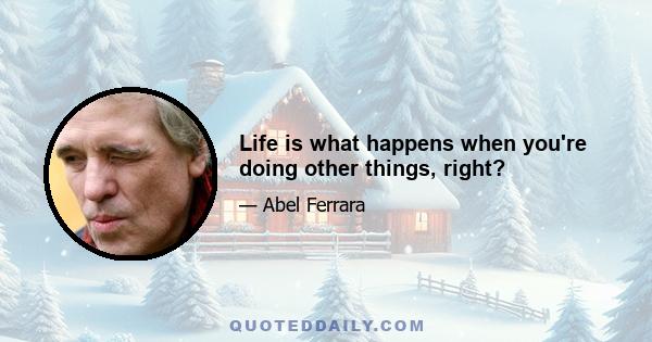 Life is what happens when you're doing other things, right?