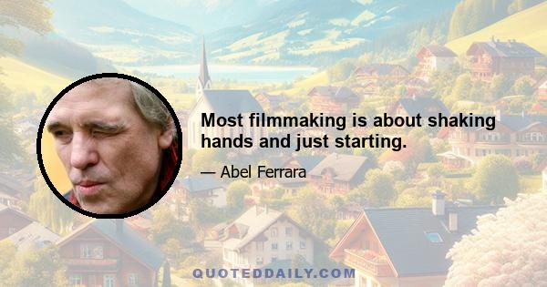 Most filmmaking is about shaking hands and just starting.