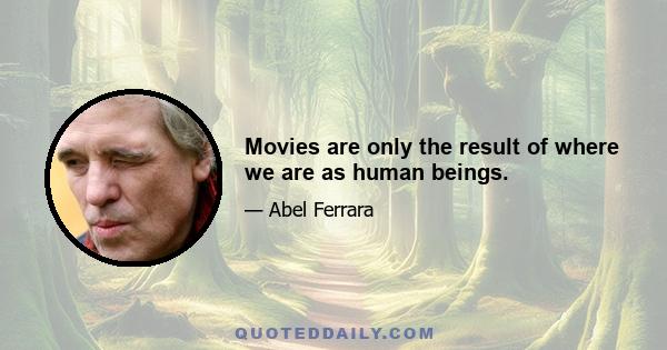 Movies are only the result of where we are as human beings.