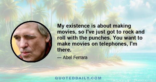 My existence is about making movies, so I've just got to rock and roll with the punches. You want to make movies on telephones, I'm there.