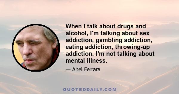 When I talk about drugs and alcohol, I'm talking about sex addiction, gambling addiction, eating addiction, throwing-up addiction. I'm not talking about mental illness.