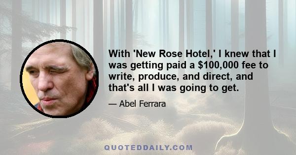 With 'New Rose Hotel,' I knew that I was getting paid a $100,000 fee to write, produce, and direct, and that's all I was going to get.