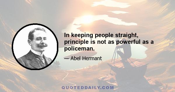 In keeping people straight, principle is not as powerful as a policeman.