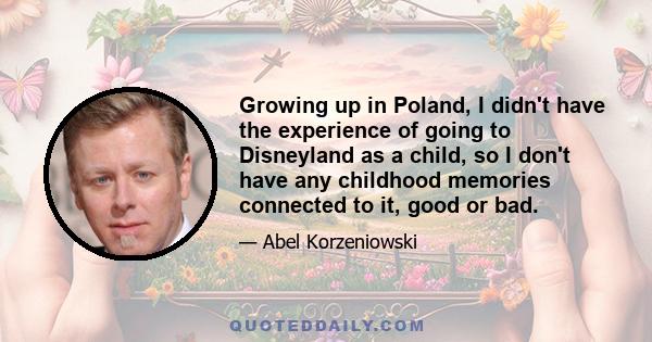 Growing up in Poland, I didn't have the experience of going to Disneyland as a child, so I don't have any childhood memories connected to it, good or bad.