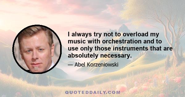 I always try not to overload my music with orchestration and to use only those instruments that are absolutely necessary.