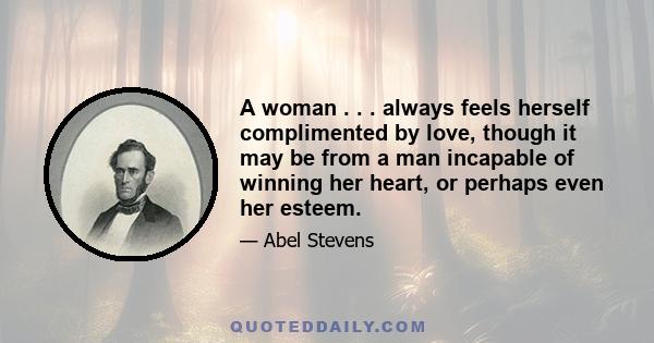 A woman . . . always feels herself complimented by love, though it may be from a man incapable of winning her heart, or perhaps even her esteem.