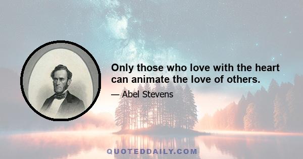 Only those who love with the heart can animate the love of others.