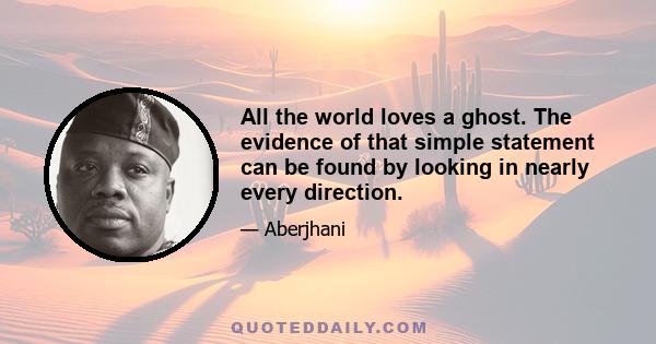 All the world loves a ghost. The evidence of that simple statement can be found by looking in nearly every direction.