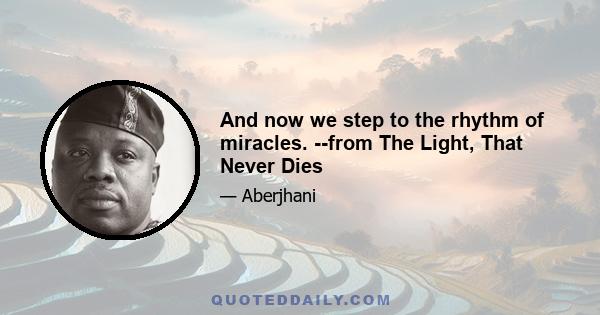 And now we step to the rhythm of miracles. --from The Light, That Never Dies