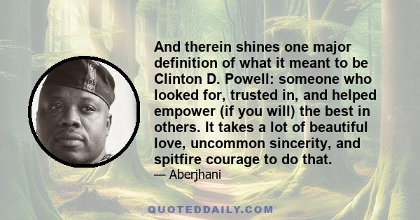 And therein shines one major definition of what it meant to be Clinton D. Powell: someone who looked for, trusted in, and helped empower (if you will) the best in others. It takes a lot of beautiful love, uncommon