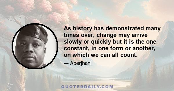 As history has demonstrated many times over, change may arrive slowly or quickly but it is the one constant, in one form or another, on which we can all count.