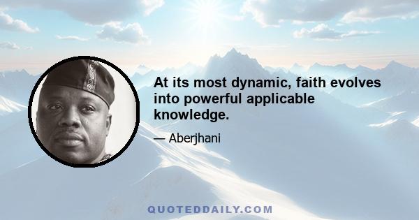 At its most dynamic, faith evolves into powerful applicable knowledge.