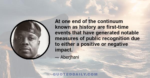 At one end of the continuum known as history are first-time events that have generated notable measures of public recognition due to either a positive or negative impact.