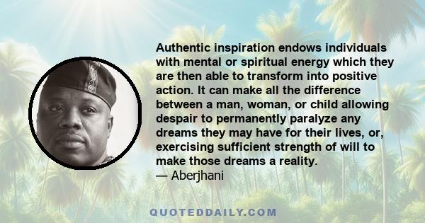 Authentic inspiration endows individuals with mental or spiritual energy which they are then able to transform into positive action. It can make all the difference between a man, woman, or child allowing despair to